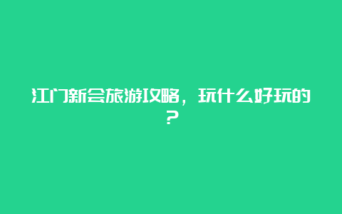 江门新会旅游攻略，玩什么好玩的？