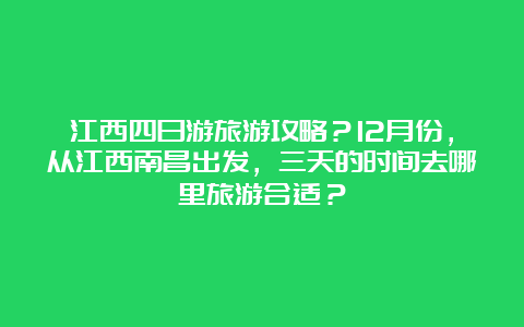 江西四日游旅游攻略？12月份，从江西南昌出发，三天的时间去哪里旅游合适？