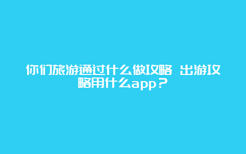 你们旅游通过什么做攻略 出游攻略用什么app？