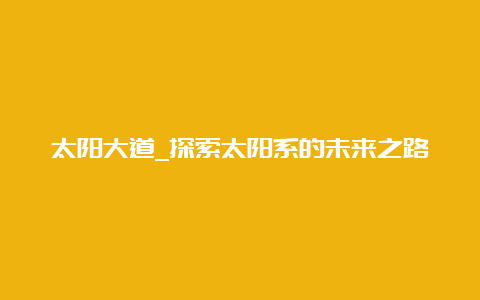 太阳大道_探索太阳系的未来之路