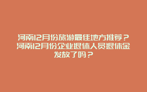 河南12月份旅游最佳地方推荐？河南12月份企业退休人员退休金发放了吗？