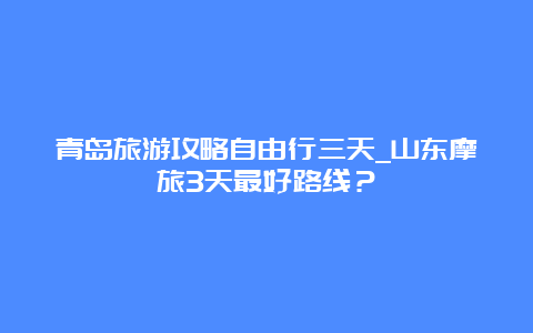 青岛旅游攻略自由行三天_山东摩旅3天最好路线？