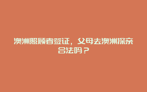 澳洲照顾者签证，父母去澳洲探亲合法吗？