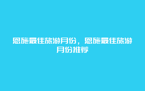 恩施最佳旅游月份，恩施最佳旅游月份推荐