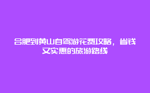 合肥到黄山自驾游花费攻略，省钱又实惠的旅游路线