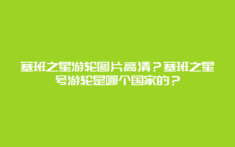 塞班之星游轮图片高清？塞班之星号游轮是哪个国家的？