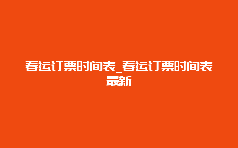 春运订票时间表_春运订票时间表最新