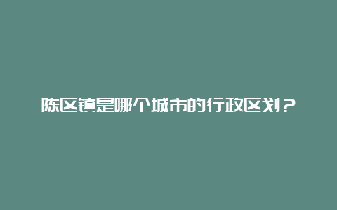 陈区镇是哪个城市的行政区划？