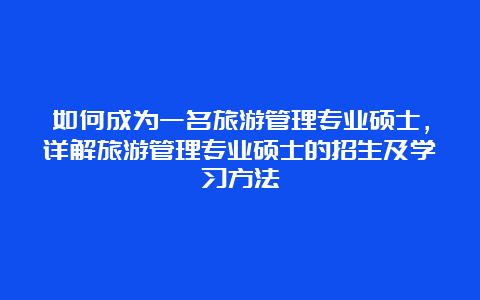 如何成为一名旅游管理专业硕士，详解旅游管理专业硕士的招生及学习方法