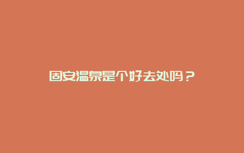 固安温泉是个好去处吗？