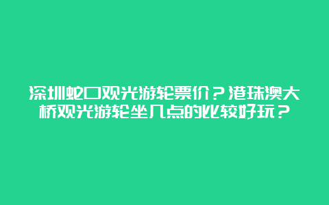 深圳蛇口观光游轮票价？港珠澳大桥观光游轮坐几点的比较好玩？