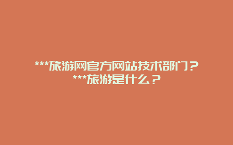 ***旅游网官方网站技术部门？***旅游是什么？