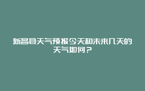 新昌县天气预报今天和未来几天的天气如何？