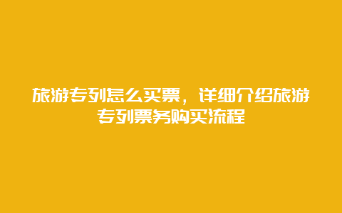 旅游专列怎么买票，详细介绍旅游专列票务购买流程