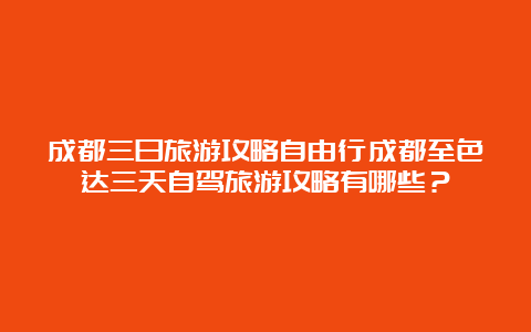 成都三日旅游攻略自由行成都至色达三天自驾旅游攻略有哪些？