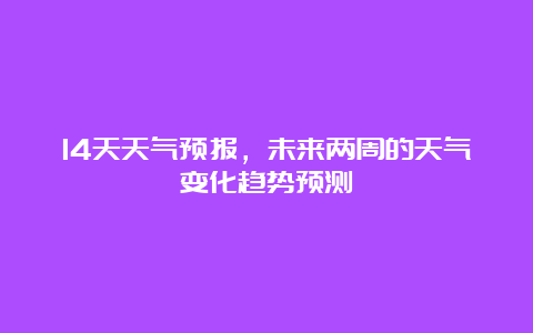 14天天气预报，未来两周的天气变化趋势预测