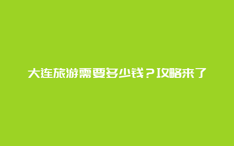 大连旅游需要多少钱？攻略来了