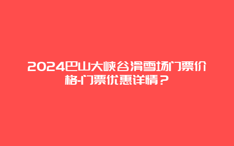 2024巴山大峡谷滑雪场门票价格-门票优惠详情？