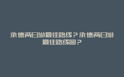 承德两日游最佳路线？承德两日游最佳路线图？