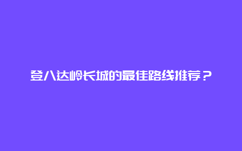 登八达岭长城的最佳路线推荐？