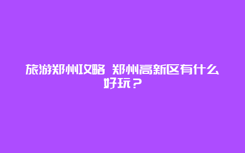 旅游郑州攻略 郑州高新区有什么好玩？