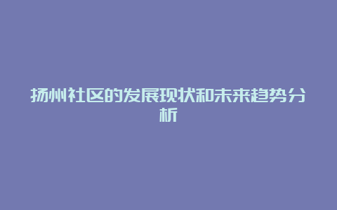 扬州社区的发展现状和未来趋势分析