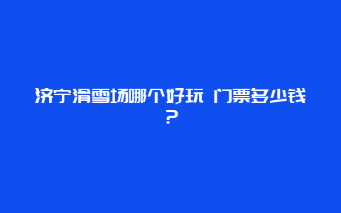 济宁滑雪场哪个好玩 门票多少钱？