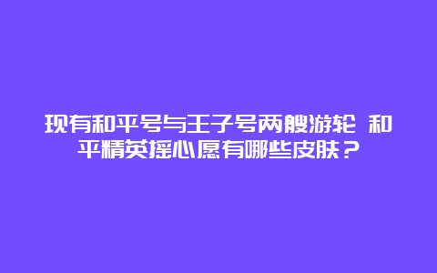 现有和平号与王子号两艘游轮 和平精英摇心愿有哪些皮肤？