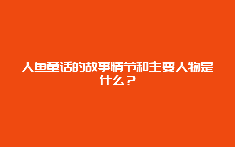 人鱼童话的故事情节和主要人物是什么？