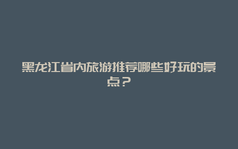 黑龙江省内旅游推荐哪些好玩的景点？