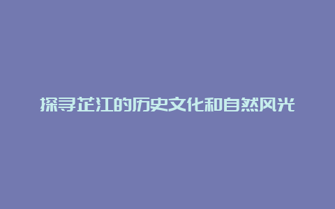 探寻芷江的历史文化和自然风光