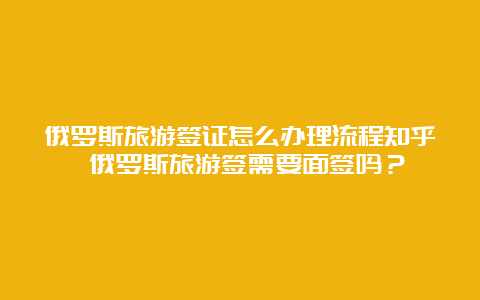 俄罗斯旅游签证怎么办理流程知乎 俄罗斯旅游签需要面签吗？