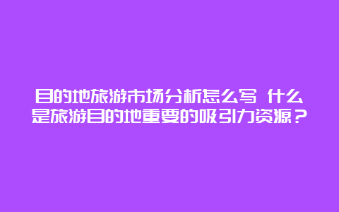 目的地旅游市场分析怎么写 什么是旅游目的地重要的吸引力资源？