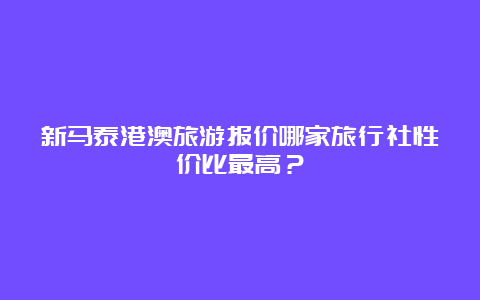 新马泰港澳旅游报价哪家旅行社性价比最高？