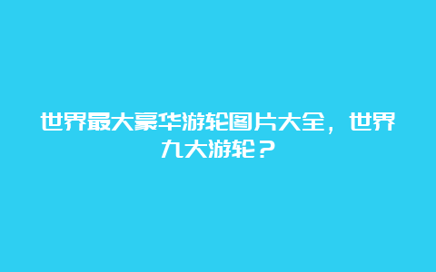 世界最大豪华游轮图片大全，世界九大游轮？