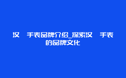 汉铎手表品牌介绍_探索汉铎手表的品牌文化