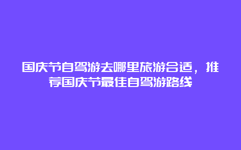 国庆节自驾游去哪里旅游合适，推荐国庆节最佳自驾游路线