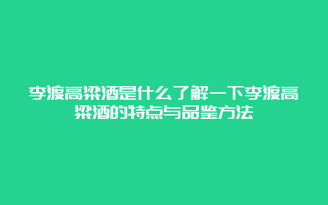 李渡高粱酒是什么了解一下李渡高粱酒的特点与品鉴方法