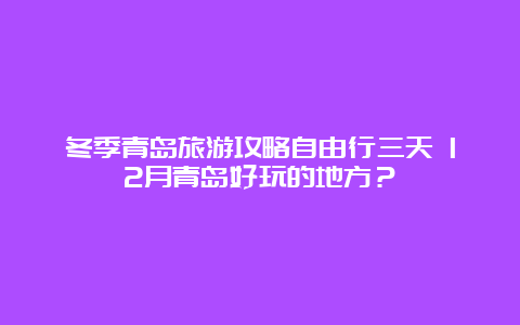 冬季青岛旅游攻略自由行三天 12月青岛好玩的地方？