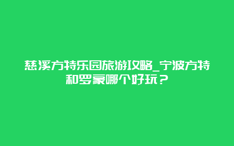 慈溪方特乐园旅游攻略_宁波方特和罗蒙哪个好玩？