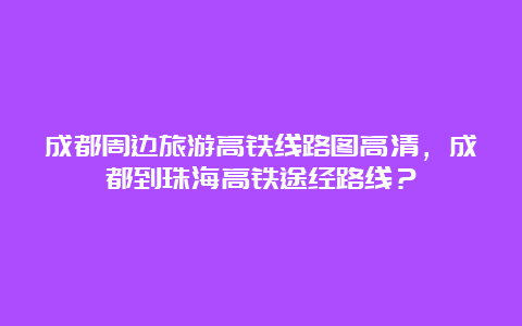 成都周边旅游高铁线路图高清，成都到珠海高铁途经路线？