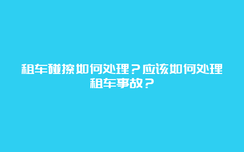 租车碰擦如何处理？应该如何处理租车事故？