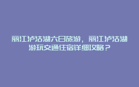 丽江泸沽湖六日旅游，丽江泸沽湖游玩交通住宿详细攻略？