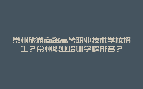 常州旅游商贸高等职业技术学校招生？常州职业培训学校排名？