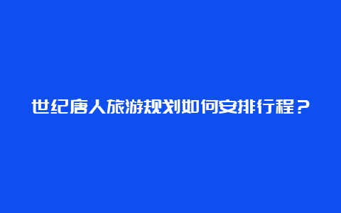 世纪唐人旅游规划如何安排行程？