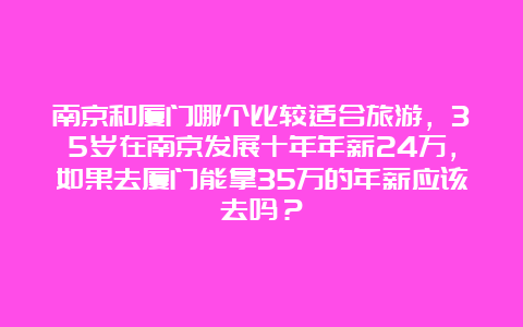 南京和厦门哪个比较适合旅游，35岁在南京发展十年年薪24万，如果去厦门能拿35万的年薪应该去吗？