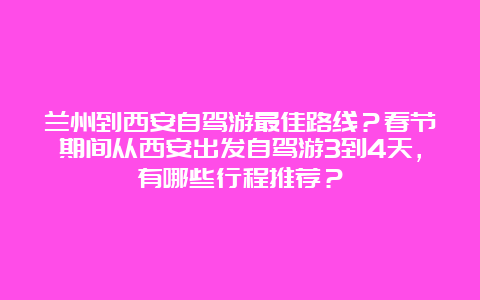 兰州到西安自驾游最佳路线？春节期间从西安出发自驾游3到4天，有哪些行程推荐？