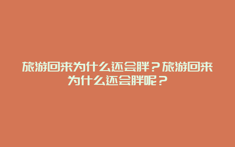 旅游回来为什么还会胖？旅游回来为什么还会胖呢？