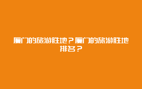 厦门的旅游胜地？厦门的旅游胜地排名？