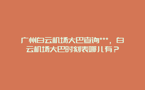 广州白云机场大巴查询***，白云机场大巴时刻表哪儿有？